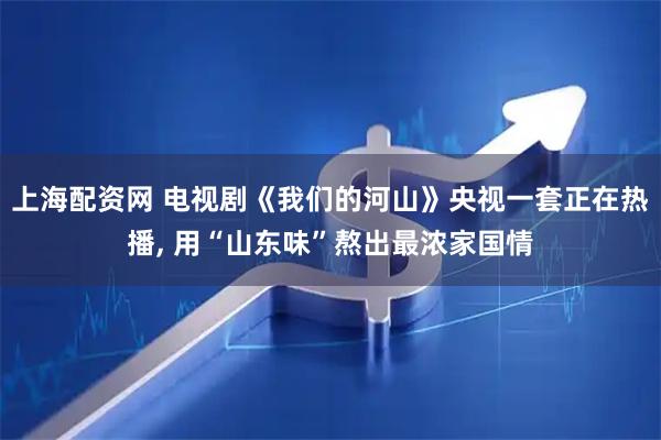 上海配资网 电视剧《我们的河山》央视一套正在热播, 用“山东味”熬出最浓家国情