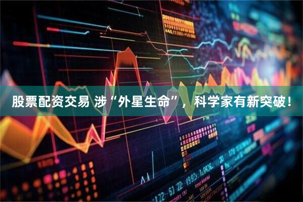 股票配资交易 涉“外星生命”，科学家有新突破！