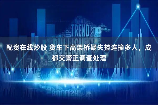 配资在线炒股 货车下高架桥疑失控连撞多人，成都交警正调查处理