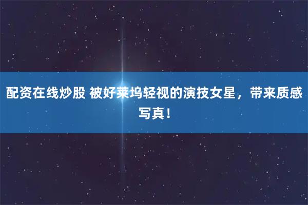 配资在线炒股 被好莱坞轻视的演技女星，带来质感写真！