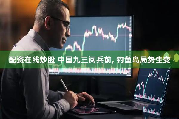 配资在线炒股 中国九三阅兵前, 钓鱼岛局势生变
