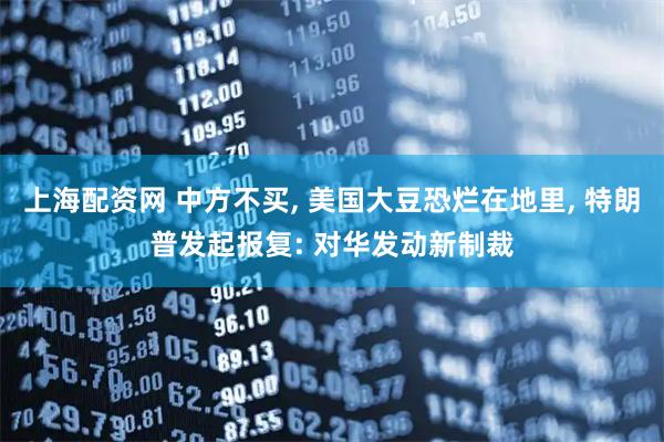 上海配资网 中方不买, 美国大豆恐烂在地里, 特朗普发起报复: 对华发动新制裁