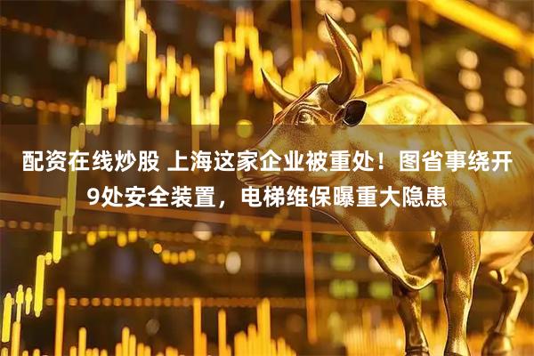配资在线炒股 上海这家企业被重处！图省事绕开9处安全装置，电梯维保曝重大隐患