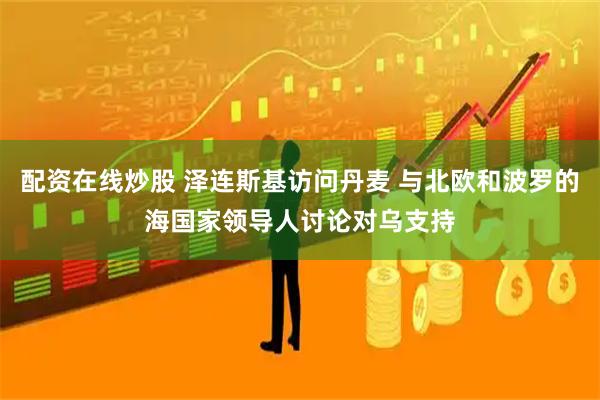 配资在线炒股 泽连斯基访问丹麦 与北欧和波罗的海国家领导人讨论对乌支持
