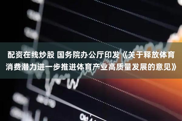 配资在线炒股 国务院办公厅印发《关于释放体育消费潜力进一步推进体育产业高质量发展的意见》