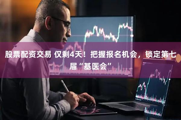 股票配资交易 仅剩4天！把握报名机会，锁定第七届“基医会”