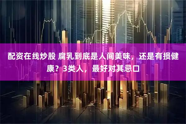 配资在线炒股 腐乳到底是人间美味，还是有损健康？3类人，最好对其忌口