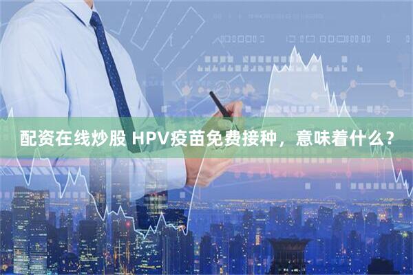配资在线炒股 HPV疫苗免费接种，意味着什么？