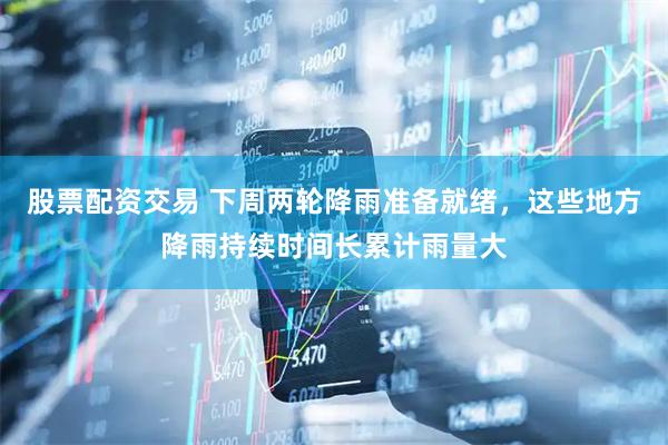 股票配资交易 下周两轮降雨准备就绪，这些地方降雨持续时间长累计雨量大