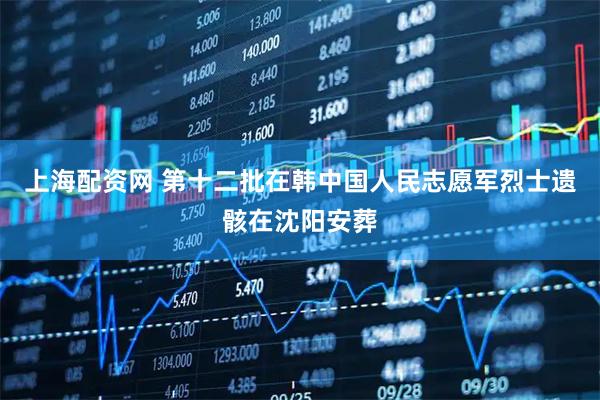 上海配资网 第十二批在韩中国人民志愿军烈士遗骸在沈阳安葬