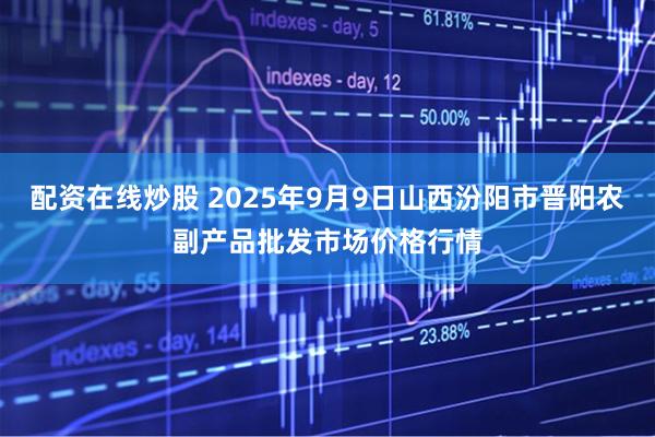 配资在线炒股 2025年9月9日山西汾阳市晋阳农副产品批发市场价格行情