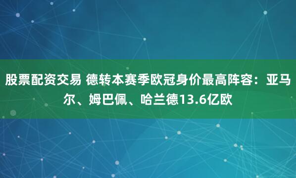 股票配资交易 德转本赛季欧冠身价最高阵容：亚马尔、姆巴佩、哈兰德13.6亿欧
