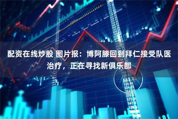配资在线炒股 图片报：博阿滕回到拜仁接受队医治疗，正在寻找新俱乐部