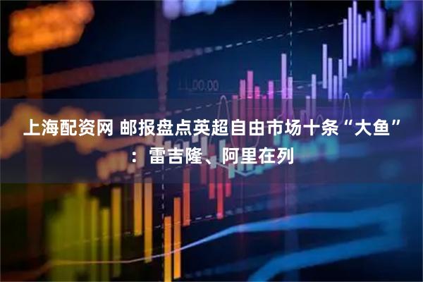 上海配资网 邮报盘点英超自由市场十条“大鱼”：雷吉隆、阿里在列