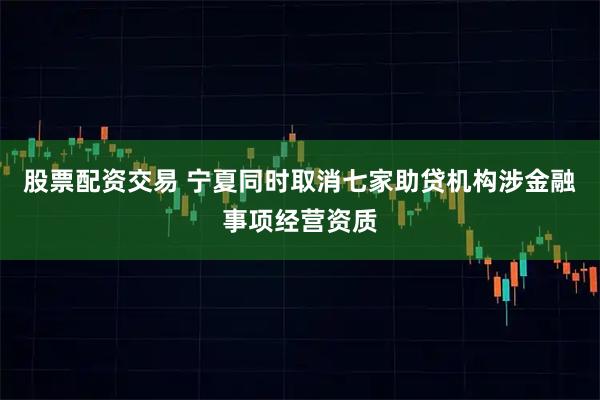 股票配资交易 宁夏同时取消七家助贷机构涉金融事项经营资质