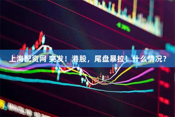上海配资网 突发！港股，尾盘暴拉！什么情况？