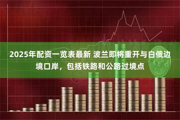 2025年配资一览表最新 波兰即将重开与白俄边境口岸，包括铁路和公路过境点