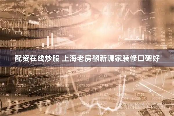 配资在线炒股 上海老房翻新哪家装修口碑好