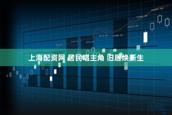 上海配资网 居民唱主角 旧居焕新生