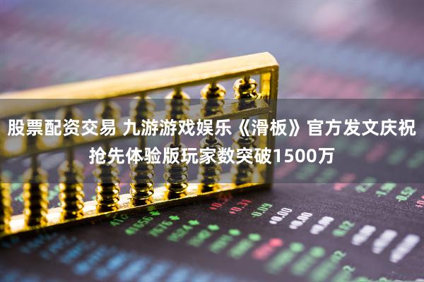股票配资交易 九游游戏娱乐《滑板》官方发文庆祝抢先体验版玩家数突破1500万