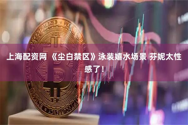 上海配资网 《尘白禁区》泳装嬉水场景 芬妮太性感了！