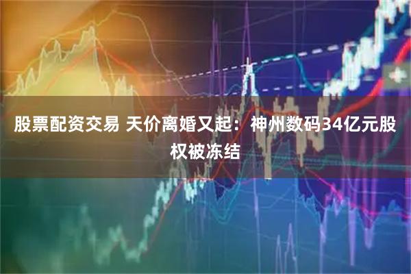 股票配资交易 天价离婚又起：神州数码34亿元股权被冻结