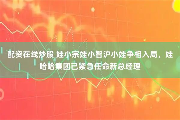 配资在线炒股 娃小宗娃小智沪小娃争相入局，娃哈哈集团已紧急任命新总经理