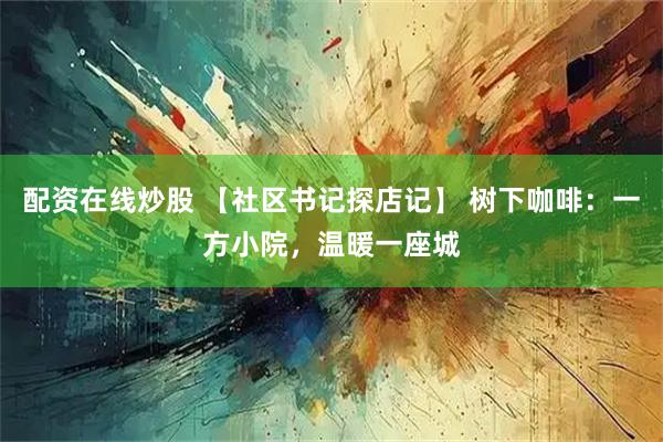 配资在线炒股 【社区书记探店记】 树下咖啡：一方小院，温暖一座城