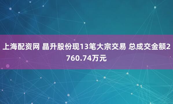 上海配资网 晶升股份现13笔大宗交易 总成交金额2760.74万元