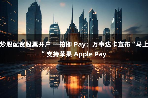 炒股配资股票开户 一拍即 Pay：万事达卡宣布“马上”支持苹果 Apple Pay