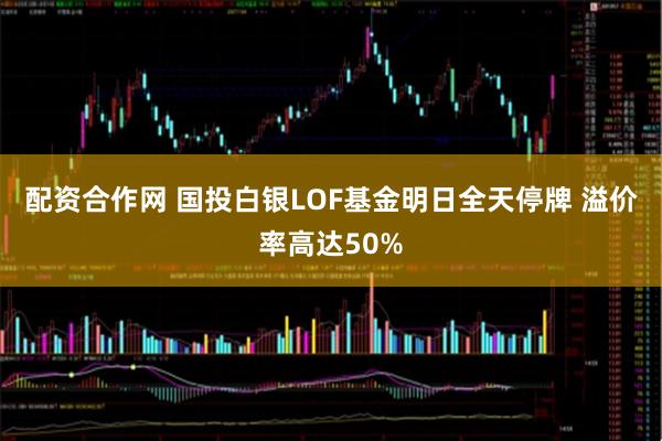 配资合作网 国投白银LOF基金明日全天停牌 溢价率高达50%
