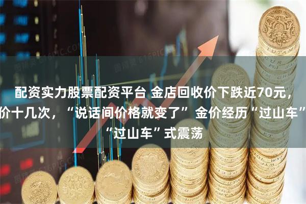 配资实力股票配资平台 金店回收价下跌近70元，一天调价十几次，“说话间价格就变了” 金价经历“过山车”式震荡