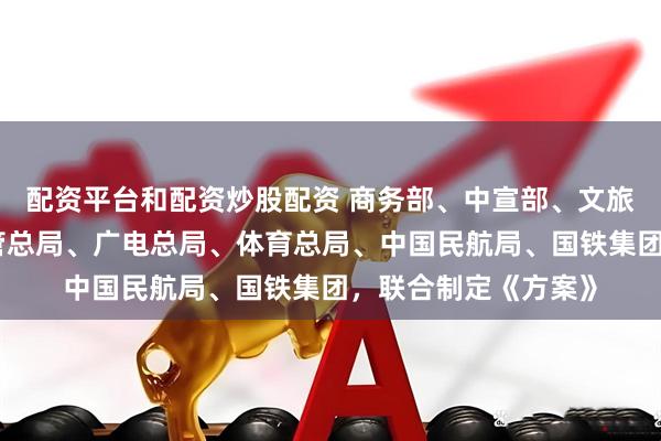 配资平台和配资炒股配资 商务部、中宣部、文旅部、央行、金融监管总局、广电总局、体育总局、中国民航局、国铁集团，联合制定《方案》