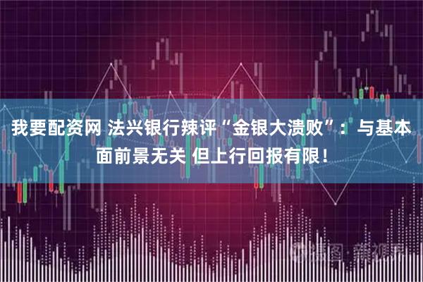 我要配资网 法兴银行辣评“金银大溃败”：与基本面前景无关 但上行回报有限！