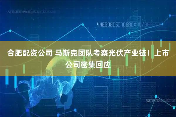 合肥配资公司 马斯克团队考察光伏产业链！上市公司密集回应