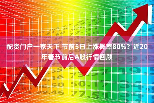 配资门户一家天下 节前5日上涨概率80%？近20年春节前后A股行情回顾