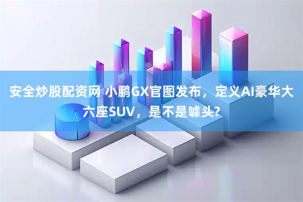安全炒股配资网 小鹏GX官图发布，定义AI豪华大六座SUV，是不是噱头?