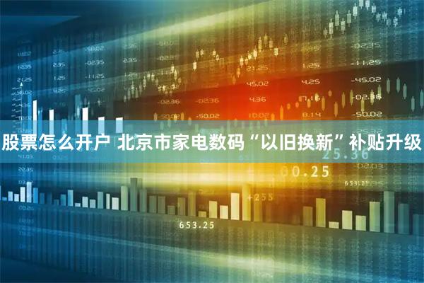 股票怎么开户 北京市家电数码“以旧换新”补贴升级