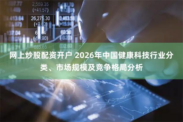 网上炒股配资开户 2026年中国健康科技行业分类、市场规模及竞争格局分析