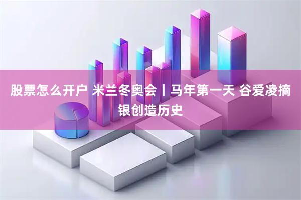股票怎么开户 米兰冬奥会丨马年第一天 谷爱凌摘银创造历史