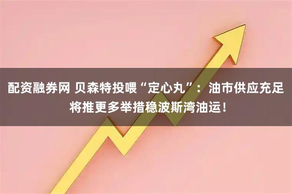 配资融券网 贝森特投喂“定心丸”：油市供应充足 将推更多举措稳波斯湾油运！