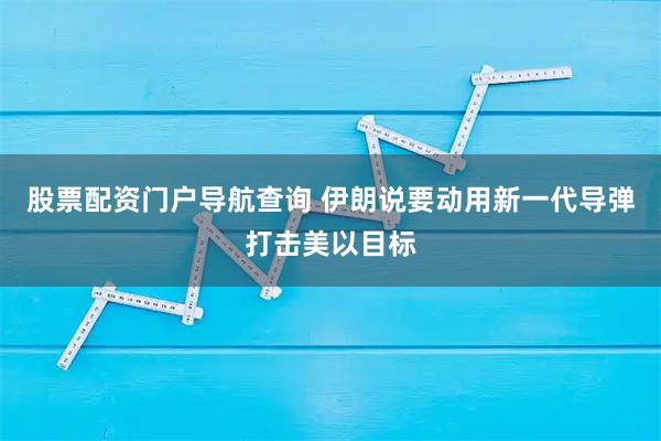 股票配资门户导航查询 伊朗说要动用新一代导弹打击美以目标