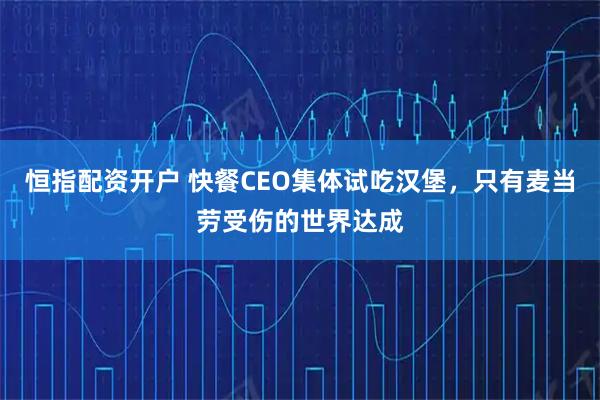 恒指配资开户 快餐CEO集体试吃汉堡，只有麦当劳受伤的世界达成
