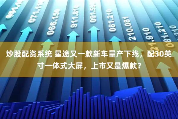 炒股配资系统 星途又一款新车量产下线，配30英寸一体式大屏，上市又是爆款？