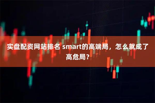 实盘配资网站排名 smart的高端局，怎么就成了高危局？