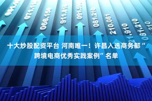 十大炒股配资平台 河南唯一！许昌入选商务部“跨境电商优秀实践案例”名单