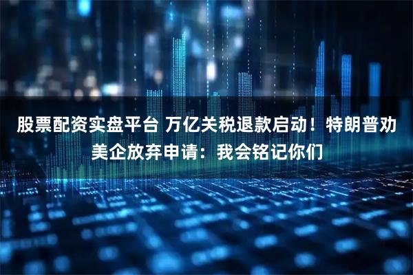 股票配资实盘平台 万亿关税退款启动！特朗普劝美企放弃申请：我会铭记你们