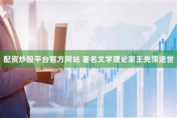 配资炒股平台官方网站 著名文学理论家王先霈逝世