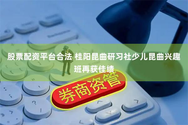 股票配资平台合法 桂阳昆曲研习社少儿昆曲兴趣班再获佳绩