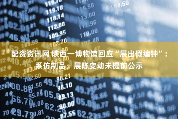 配资资讯网 陕西一博物馆回应“展出假编钟”：系仿制品，展陈变动未提前公示